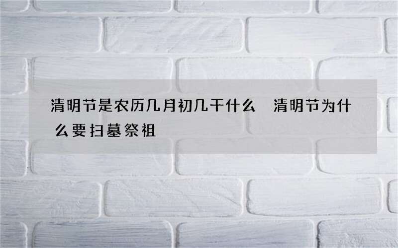 清明节是农历几月初几干什么 清明节为什么要扫墓祭祖